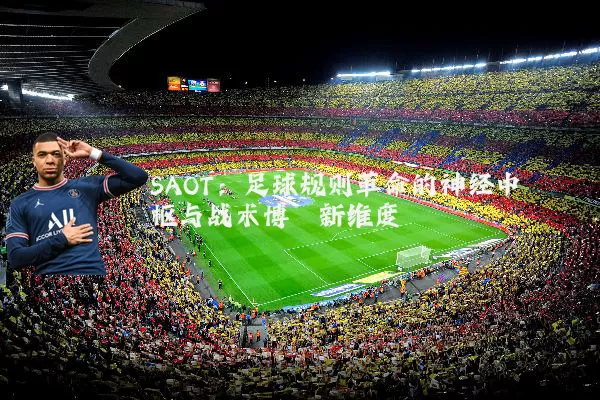 SAOT：足球规则革命的神经中枢与战术博弈新维度
