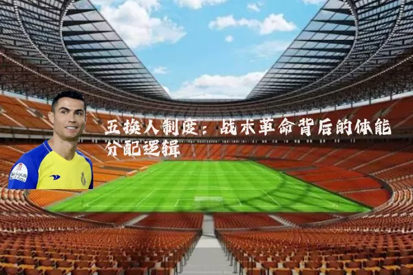 五换人制度:战术革命背后的体能分配逻辑