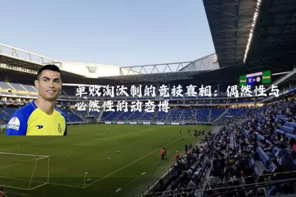 单败淘汰制的竞技真相：偶然性与必然性的动态博弈