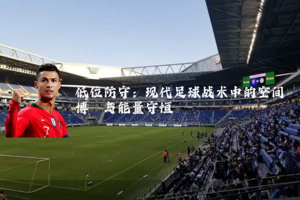 低位防守：现代足球战术中的空间博弈与能量守恒