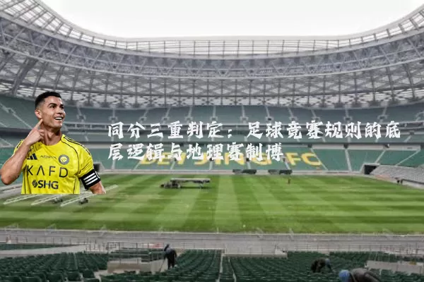 同分三重判定:足球竞赛规则的底层逻辑与地理赛制博弈