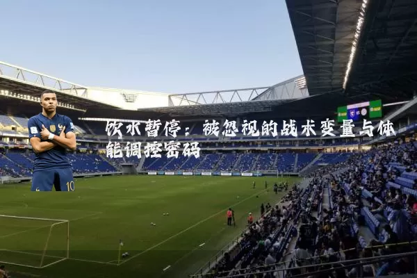 饮水暂停:被忽视的战术变量与体能调控密码