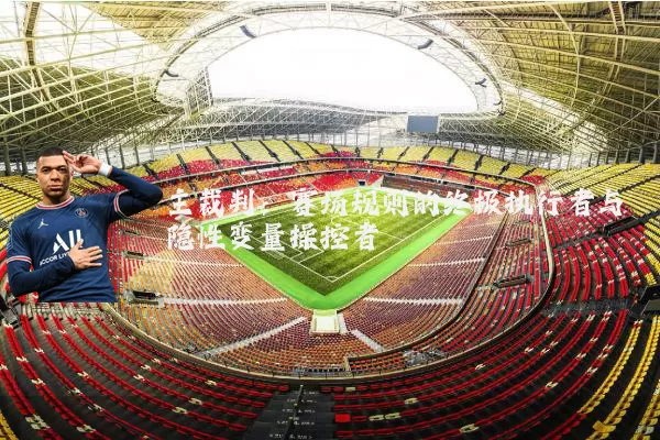 主裁判：赛场规则的终极执行者与隐性变量操控者