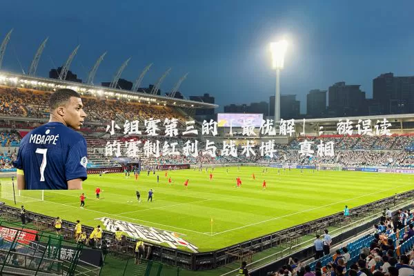 小组赛第三的「最优解」:被误读的赛制红利与战术博弈真相