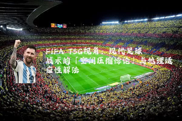 FIFA TSG视角：现代足球战术的「空间压缩悖论」与地理适应性解法