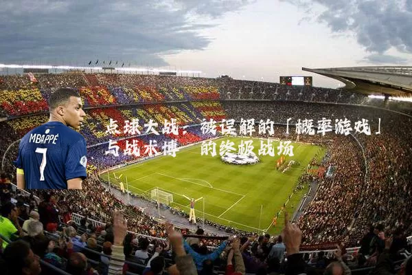 点球大战:被误解的「概率游戏」与战术博弈的终极战场