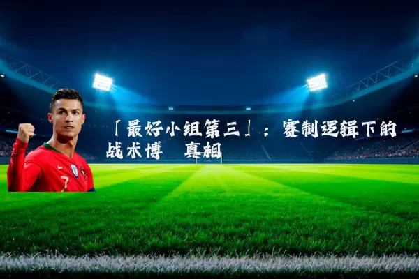 「最好小组第三」：赛制逻辑下的战术博弈真相