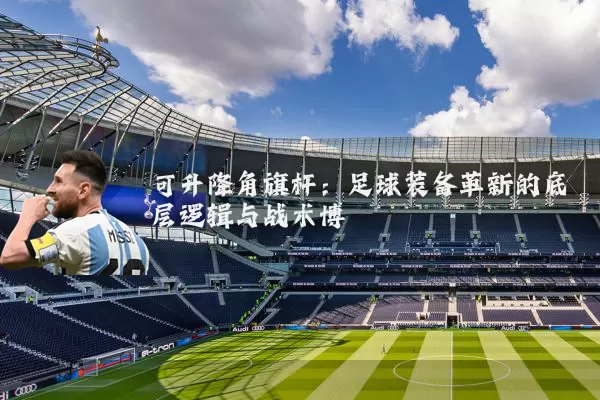 可升降角旗杆：足球装备革新的底层逻辑与战术博弈